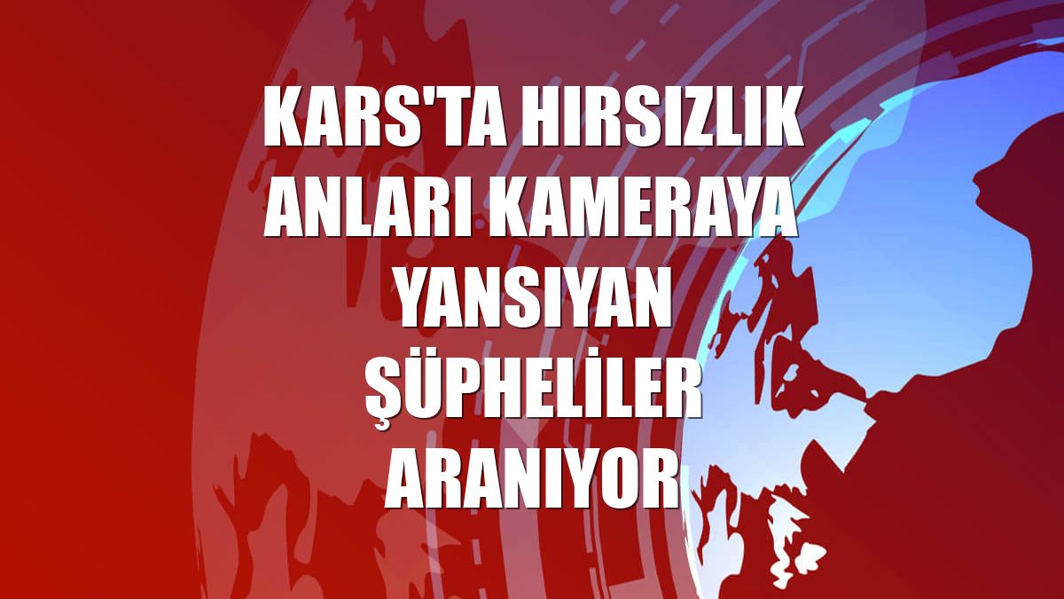 Kars'ta hırsızlık anları kameraya yansıyan şüpheliler aranıyor