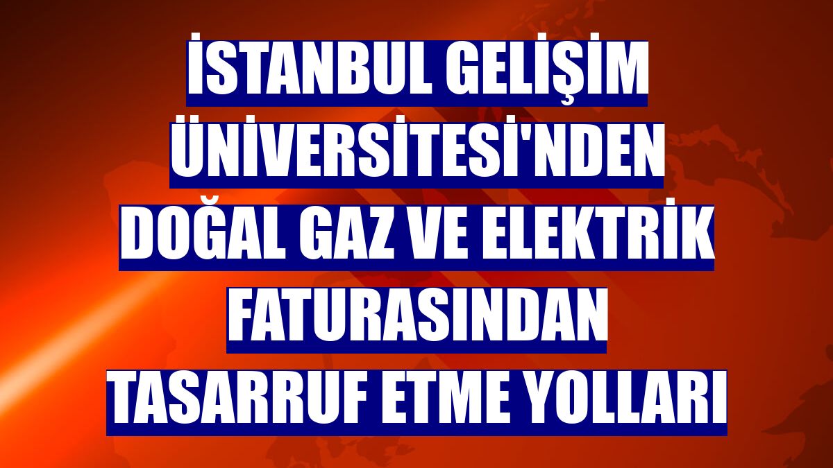 İstanbul Gelişim Üniversitesi'nden doğal gaz ve elektrik faturasından tasarruf etme yolları