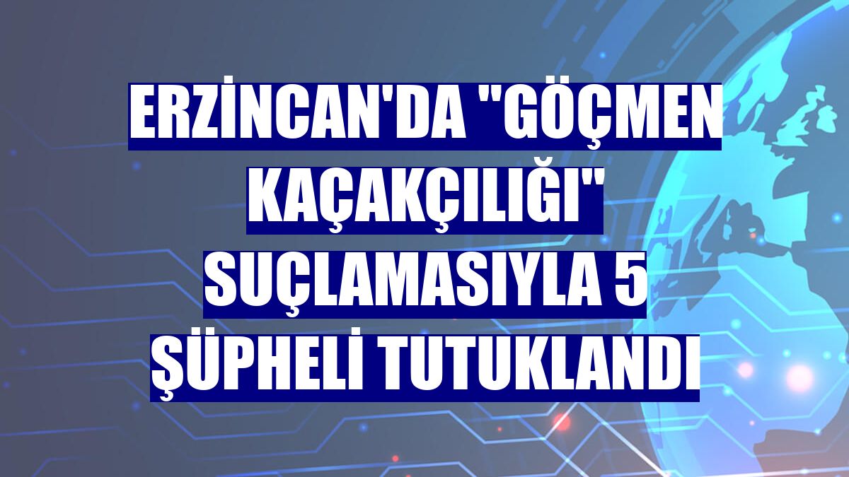 Erzincan'da "göçmen kaçakçılığı" suçlamasıyla 5 şüpheli tutuklandı