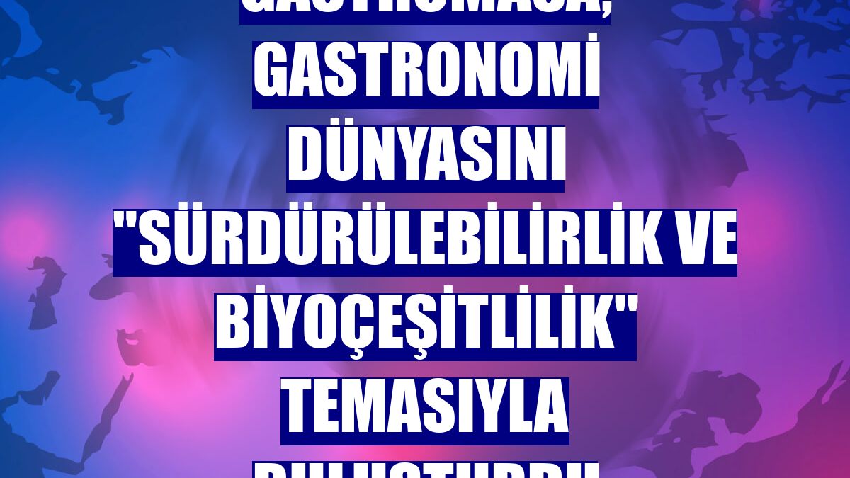 Gastromasa, gastronomi dünyasını "Sürdürülebilirlik ve Biyoçeşitlilik" temasıyla buluşturdu