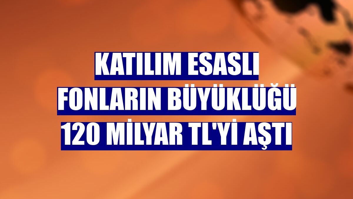 Katılım esaslı fonların büyüklüğü 120 milyar TL'yi aştı