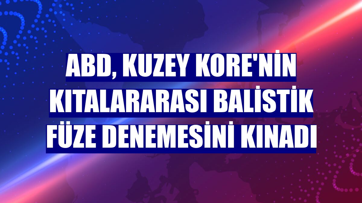 ABD, Kuzey Kore'nin kıtalararası balistik füze denemesini kınadı