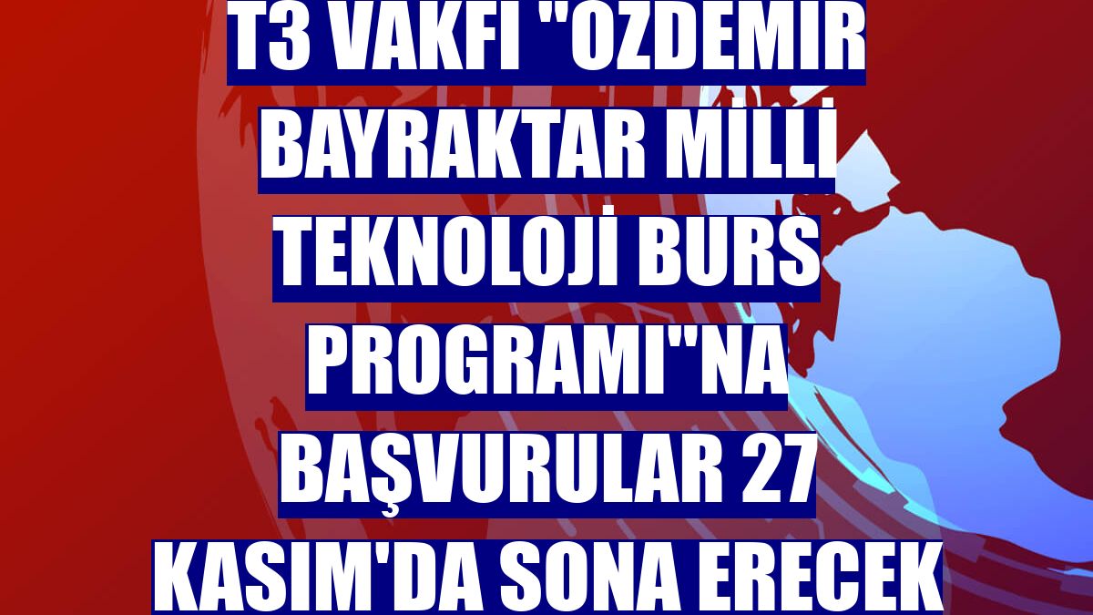 T3 Vakfı "Özdemir Bayraktar Milli Teknoloji Burs Programı"na başvurular 27 Kasım'da sona erecek