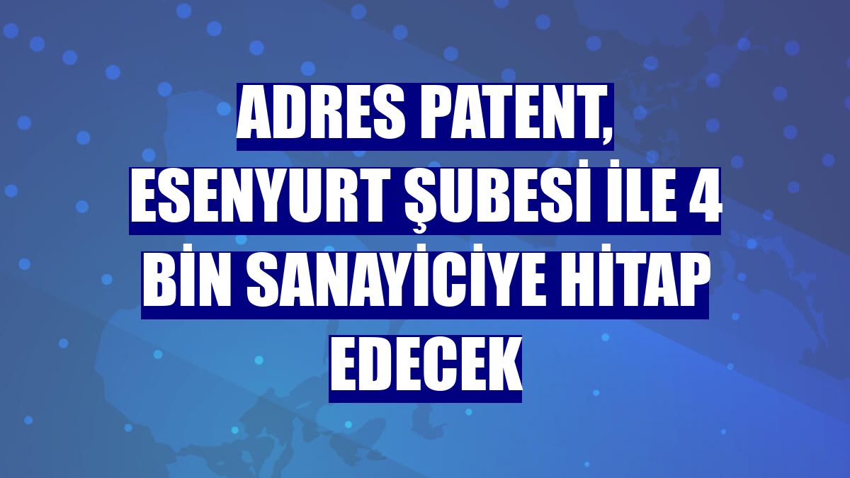 Adres Patent, Esenyurt şubesi ile 4 bin sanayiciye hitap edecek