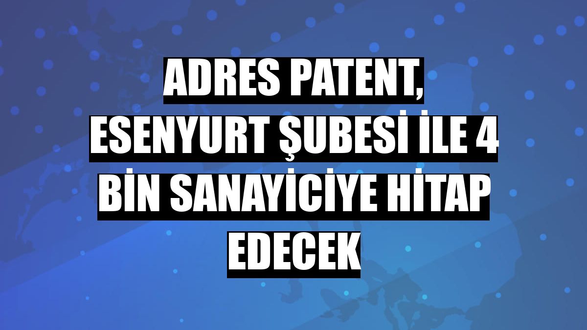 Adres Patent, Esenyurt şubesi ile 4 bin sanayiciye hitap edecek
