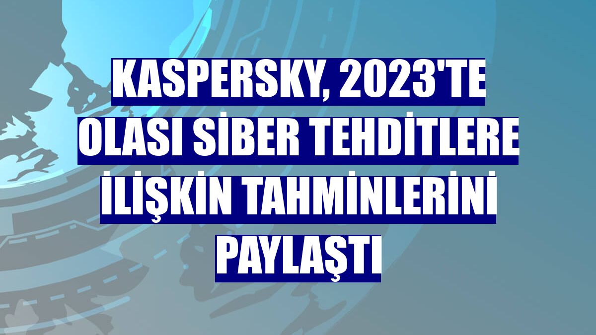 Kaspersky, 2023'te olası siber tehditlere ilişkin tahminlerini paylaştı