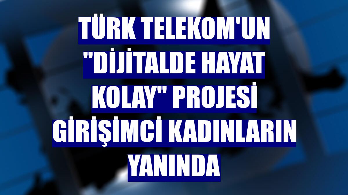 Türk Telekom'un "Dijitalde Hayat Kolay" projesi girişimci kadınların yanında