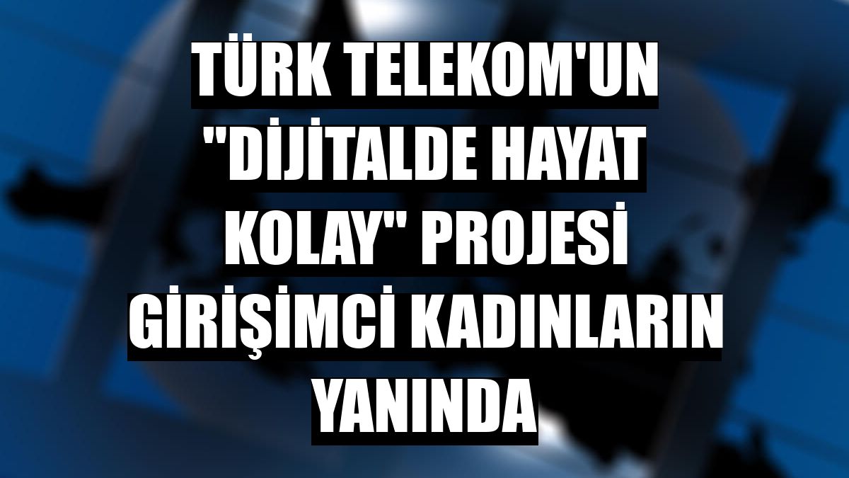 Türk Telekom'un 'Dijitalde Hayat Kolay' projesi girişimci kadınların yanında