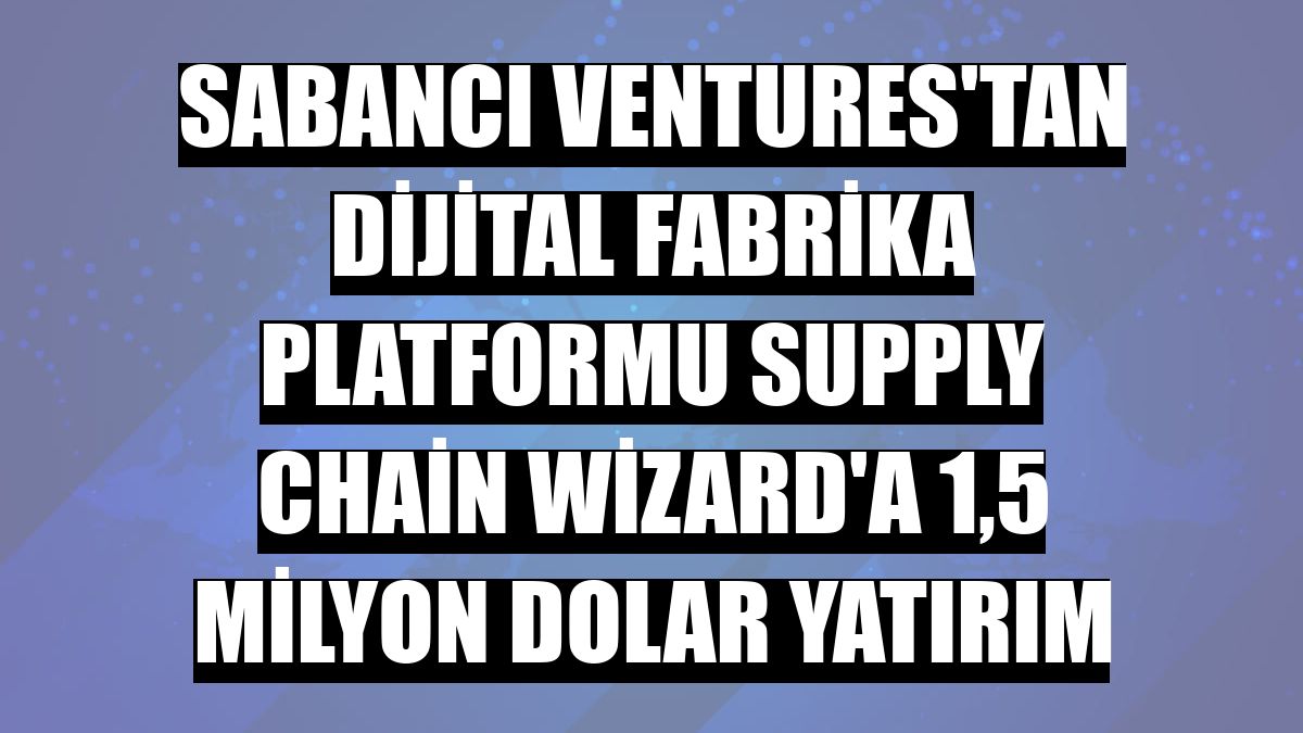 Sabancı Ventures'tan dijital fabrika platformu Supply Chain Wizard'a 1,5 milyon dolar yatırım