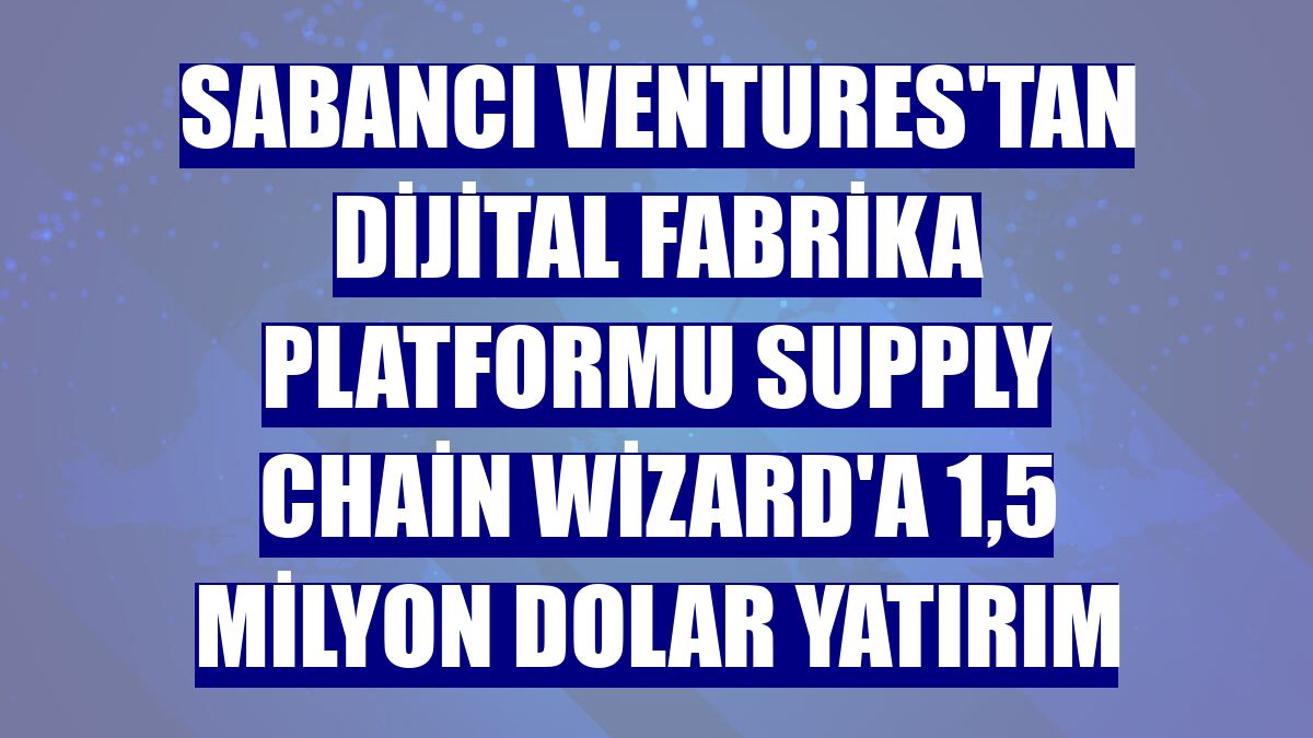 Sabancı Ventures'tan dijital fabrika platformu Supply Chain Wizard'a 1,5 milyon dolar yatırım