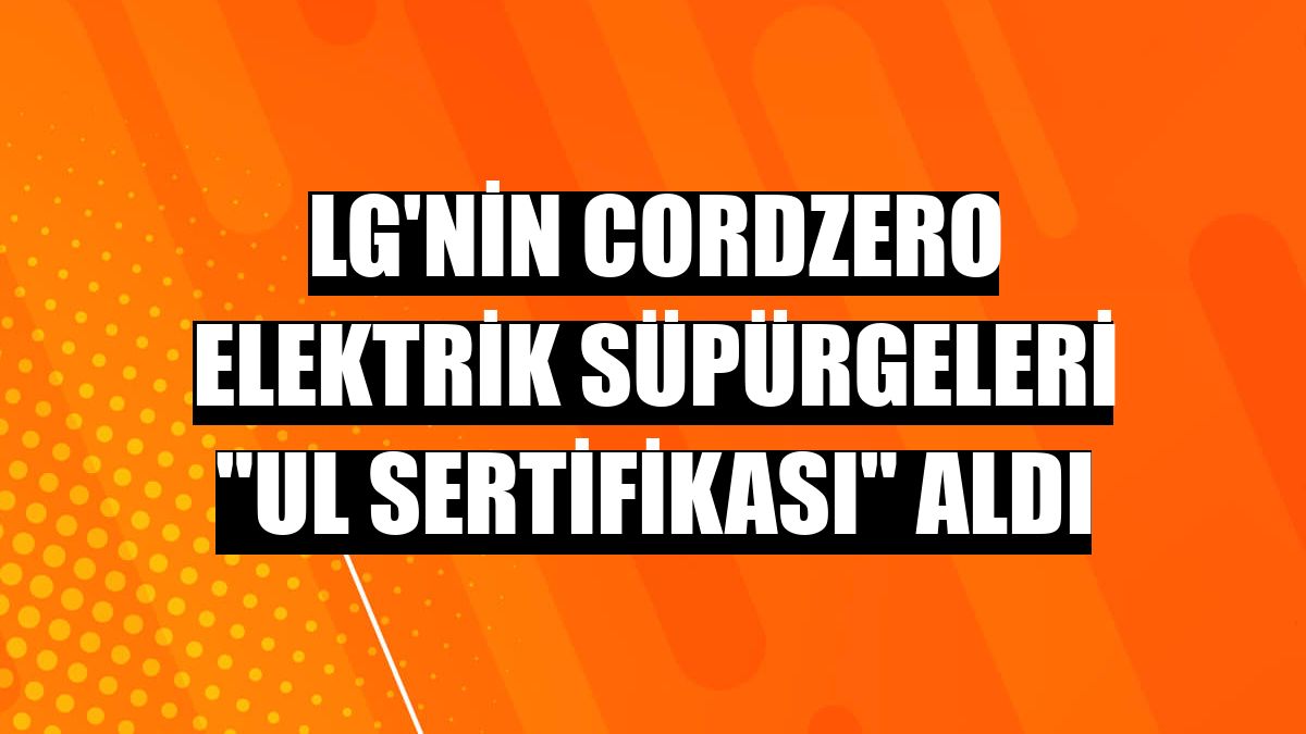 LG'nin CordZero elektrik süpürgeleri 'UL sertifikası' aldı