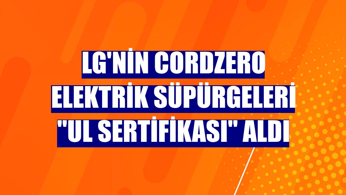 LG'nin CordZero elektrik süpürgeleri "UL sertifikası" aldı