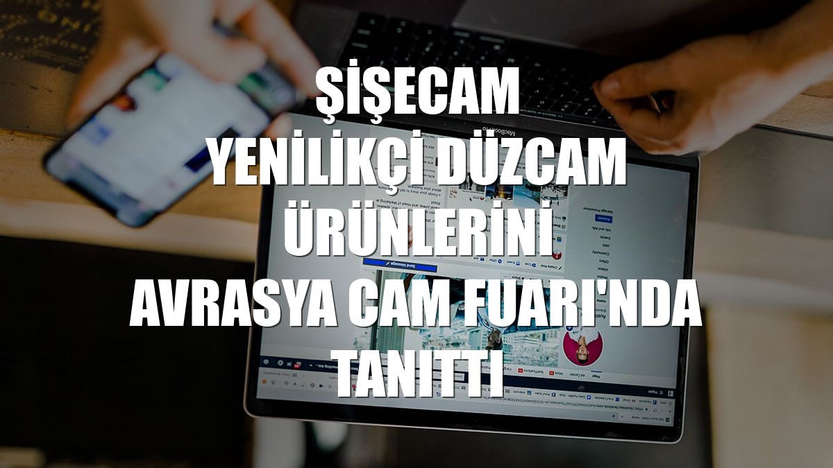 Şişecam yenilikçi düzcam ürünlerini Avrasya Cam Fuarı'nda tanıttı