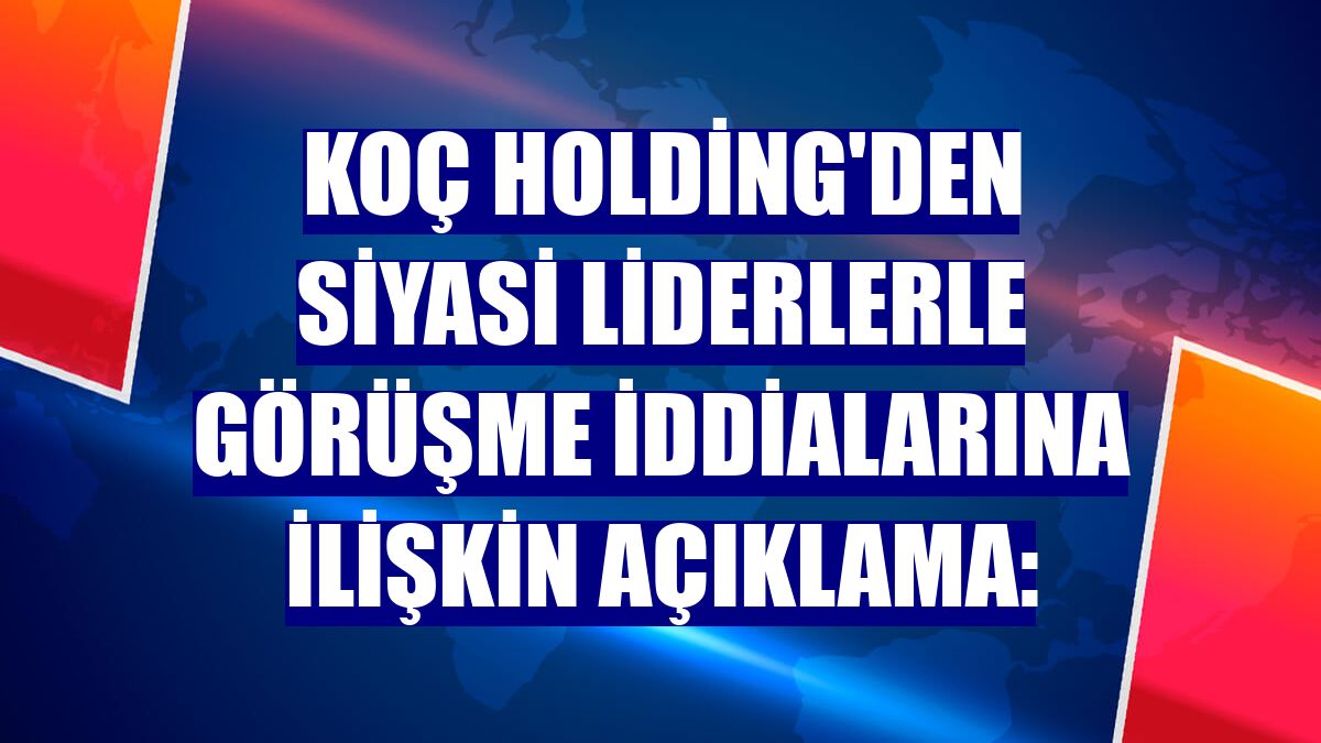 Koç Holding'den siyasi liderlerle görüşme iddialarına ilişkin açıklama: