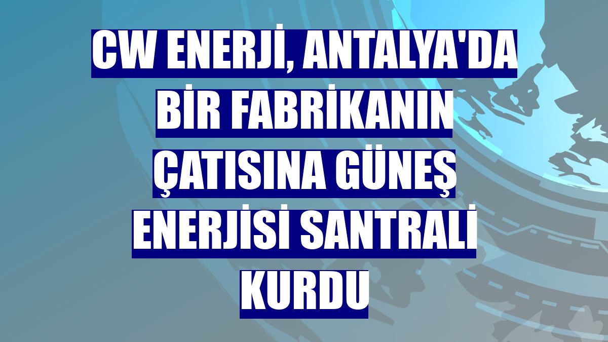 CW Enerji, Antalya'da bir fabrikanın çatısına güneş enerjisi santrali kurdu