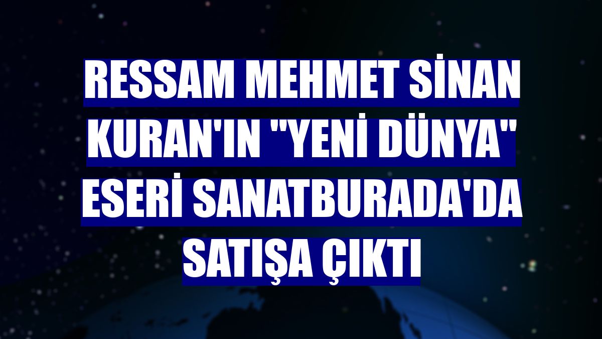 Ressam Mehmet Sinan Kuran'ın "Yeni Dünya" eseri SanatBurada'da satışa çıktı