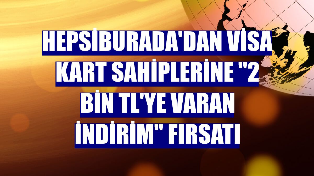 Hepsiburada'dan Visa kart sahiplerine "2 bin TL'ye varan indirim" fırsatı