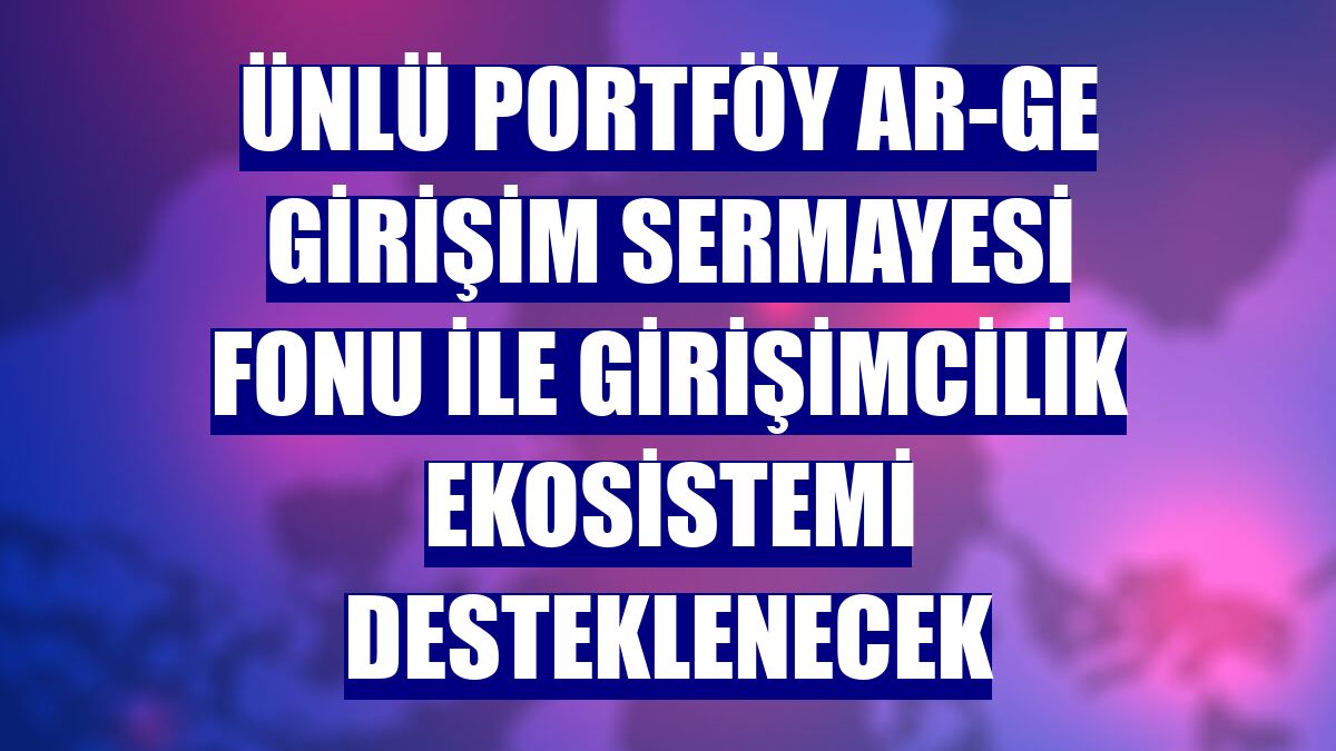 ÜNLÜ Portföy AR-GE Girişim Sermayesi Fonu ile girişimcilik ekosistemi desteklenecek