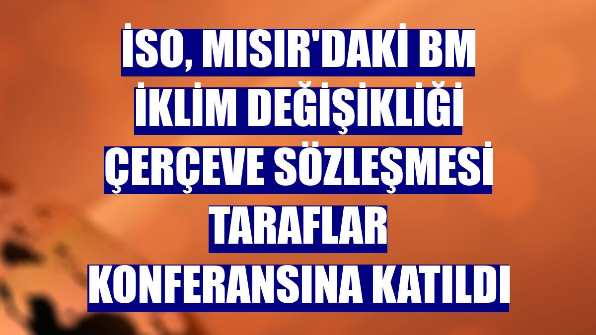 İSO, Mısır'daki BM İklim Değişikliği Çerçeve Sözleşmesi Taraflar Konferansına katıldı