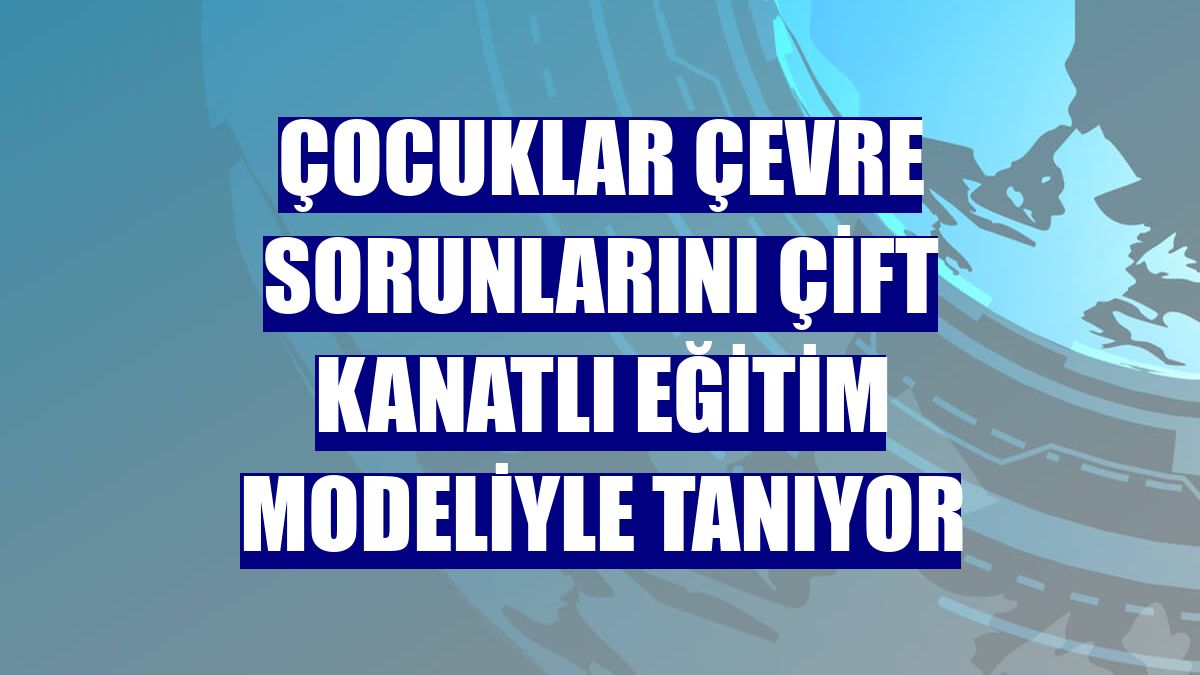 Çocuklar çevre sorunlarını çift kanatlı eğitim modeliyle tanıyor