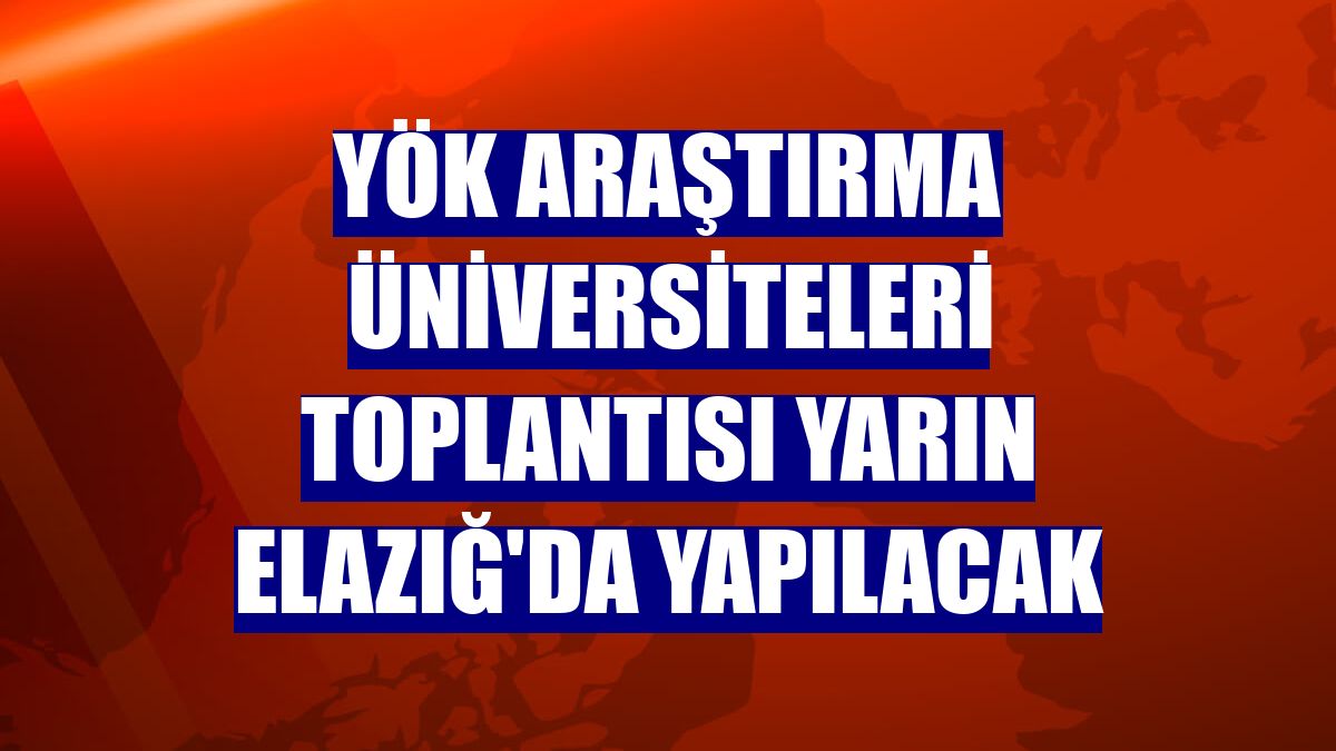 YÖK Araştırma Üniversiteleri Toplantısı yarın Elazığ'da yapılacak