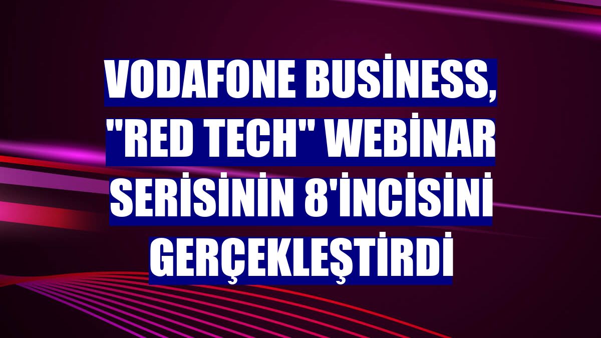 Vodafone Business, "Red Tech" webinar serisinin 8'incisini gerçekleştirdi