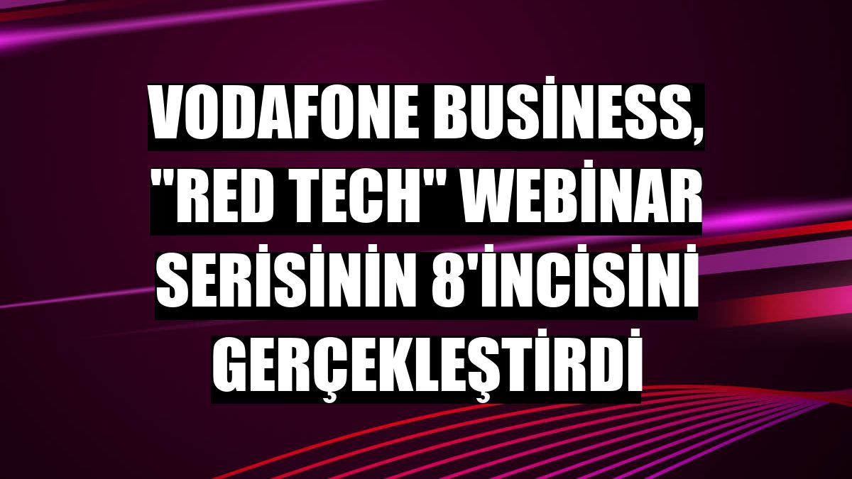 Vodafone Business, 'Red Tech' webinar serisinin 8'incisini gerçekleştirdi