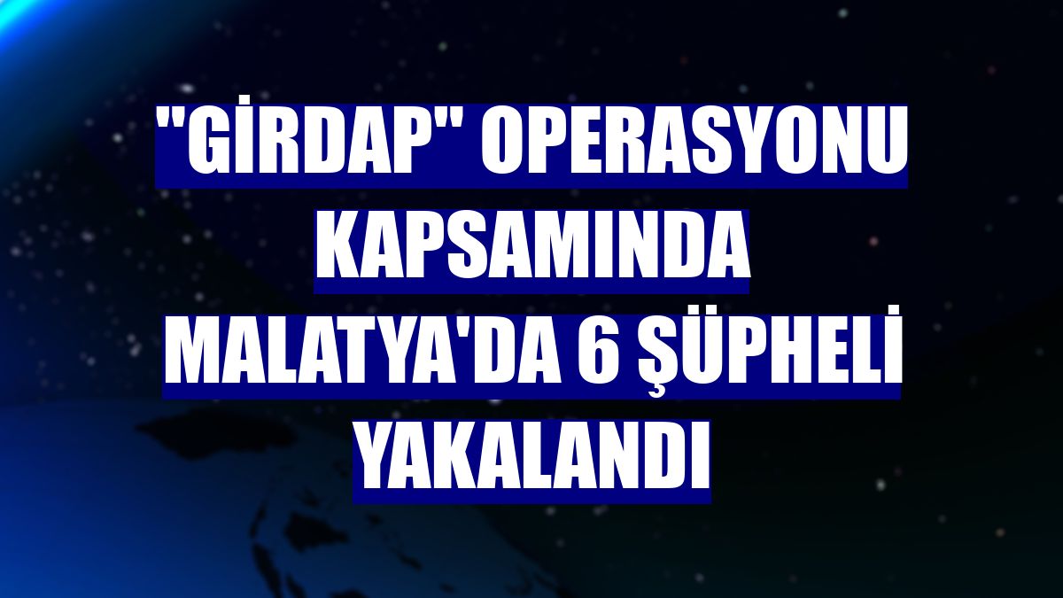 "Girdap" operasyonu kapsamında Malatya'da 6 şüpheli yakalandı