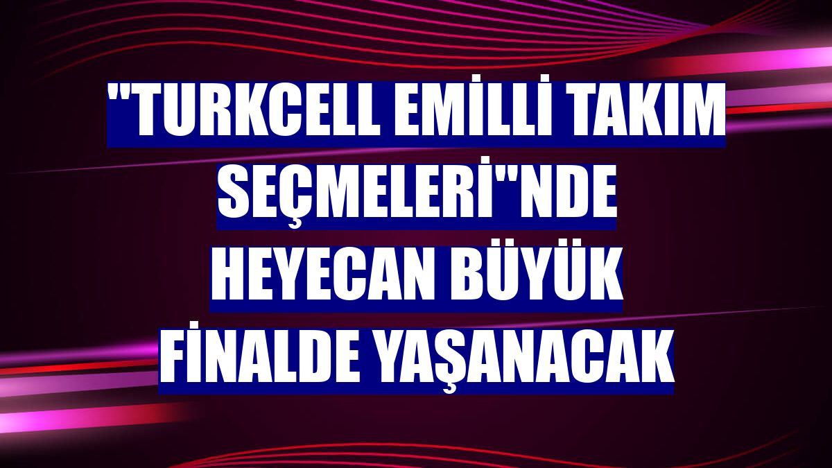 "Turkcell eMilli Takım Seçmeleri"nde heyecan büyük finalde yaşanacak