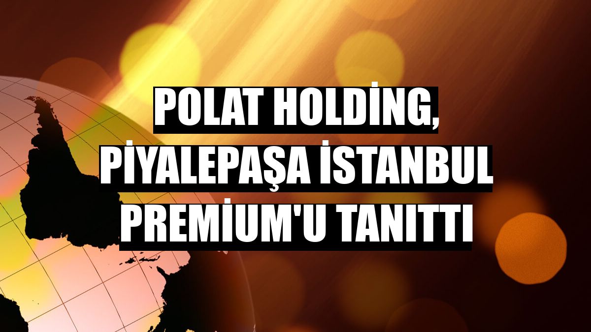 Polat Holding, Piyalepaşa İstanbul Premium'u tanıttı