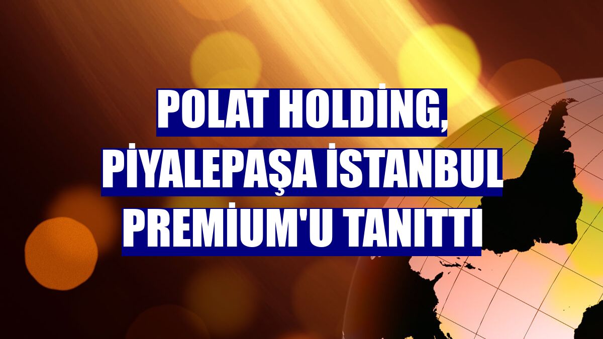 Polat Holding, Piyalepaşa İstanbul Premium'u tanıttı
