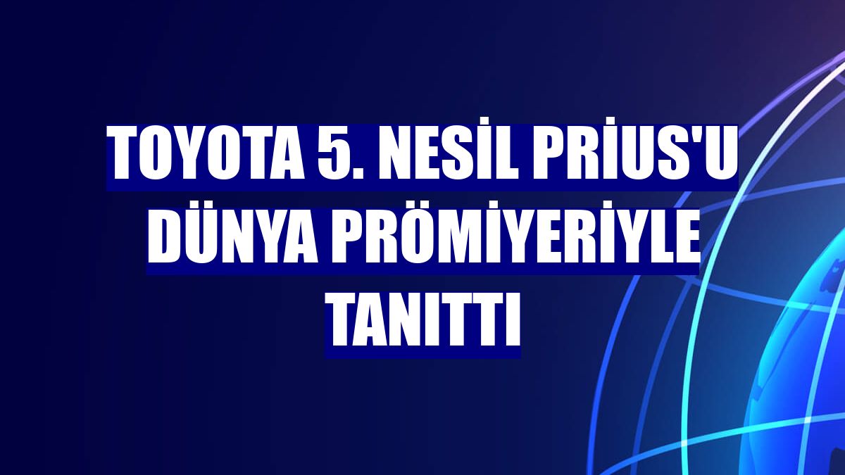 Toyota 5. nesil Prius'u dünya prömiyeriyle tanıttı
