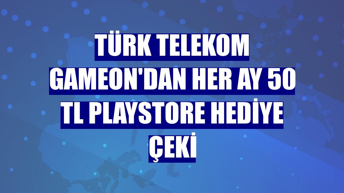Türk Telekom GAMEON'dan her ay 50 TL Playstore hediye çeki