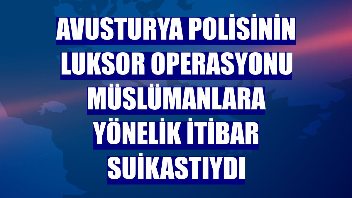 Avusturya polisinin Luksor Operasyonu Müslümanlara yönelik itibar suikastıydı