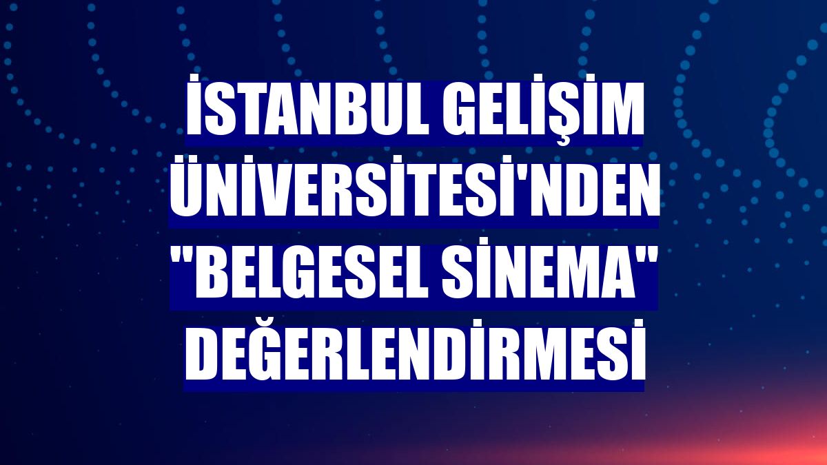 İstanbul Gelişim Üniversitesi'nden "belgesel sinema" değerlendirmesi