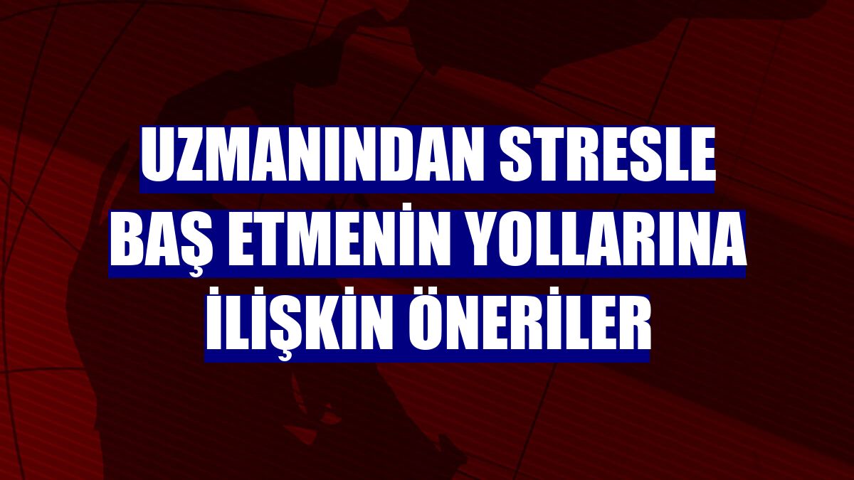 Uzmanından stresle baş etmenin yollarına ilişkin öneriler