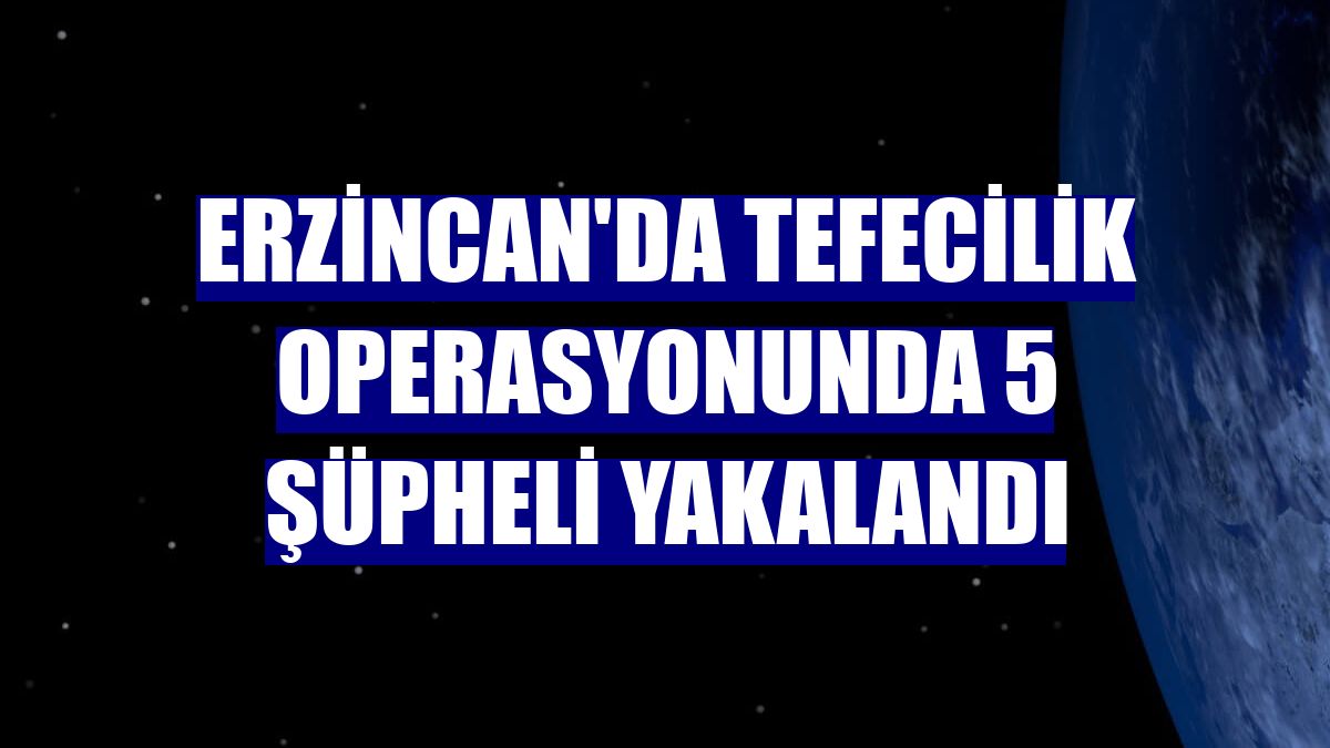 Erzincan'da tefecilik operasyonunda 5 şüpheli yakalandı