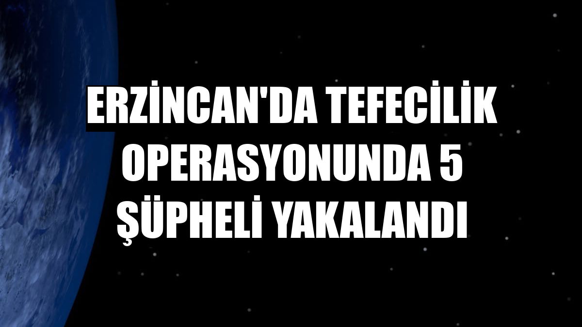 Erzincan'da tefecilik operasyonunda 5 şüpheli yakalandı