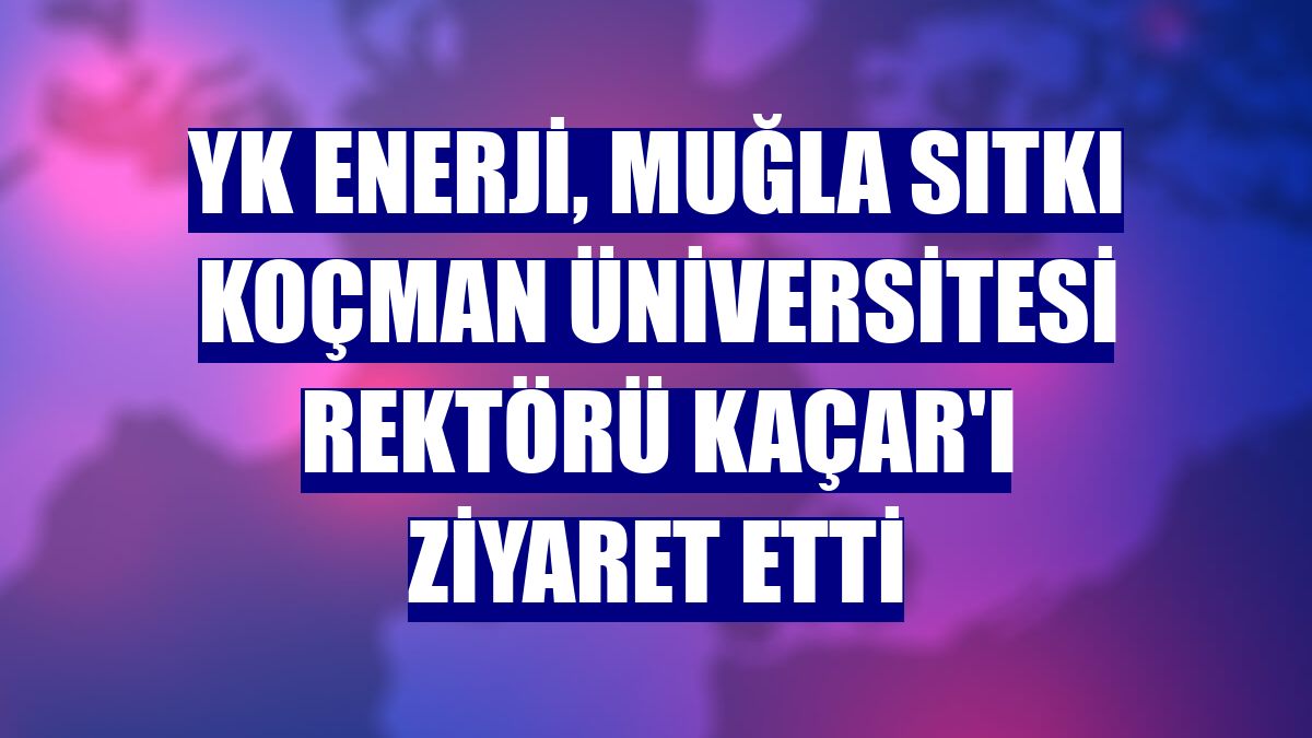 YK Enerji, Muğla Sıtkı Koçman Üniversitesi Rektörü Kaçar'ı ziyaret etti