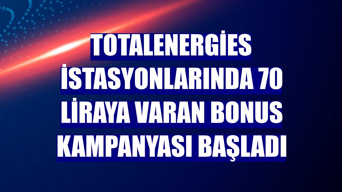 TotalEnergies istasyonlarında 70 liraya varan bonus kampanyası başladı