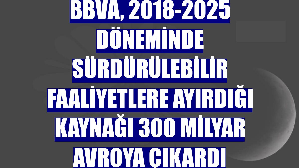BBVA, 2018-2025 döneminde sürdürülebilir faaliyetlere ayırdığı kaynağı 300 milyar avroya çıkardı