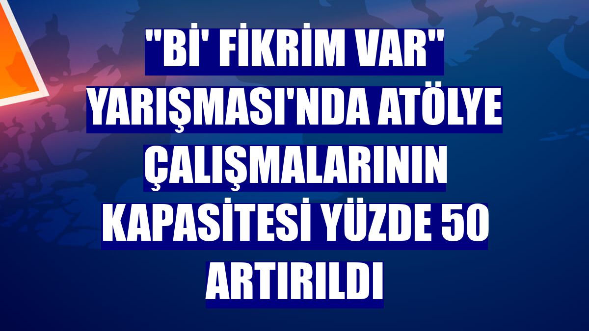 "Bi' Fikrim Var" Yarışması'nda atölye çalışmalarının kapasitesi yüzde 50 artırıldı