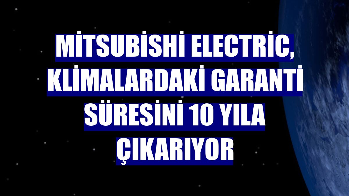 Mitsubishi Electric, klimalardaki garanti süresini 10 yıla çıkarıyor