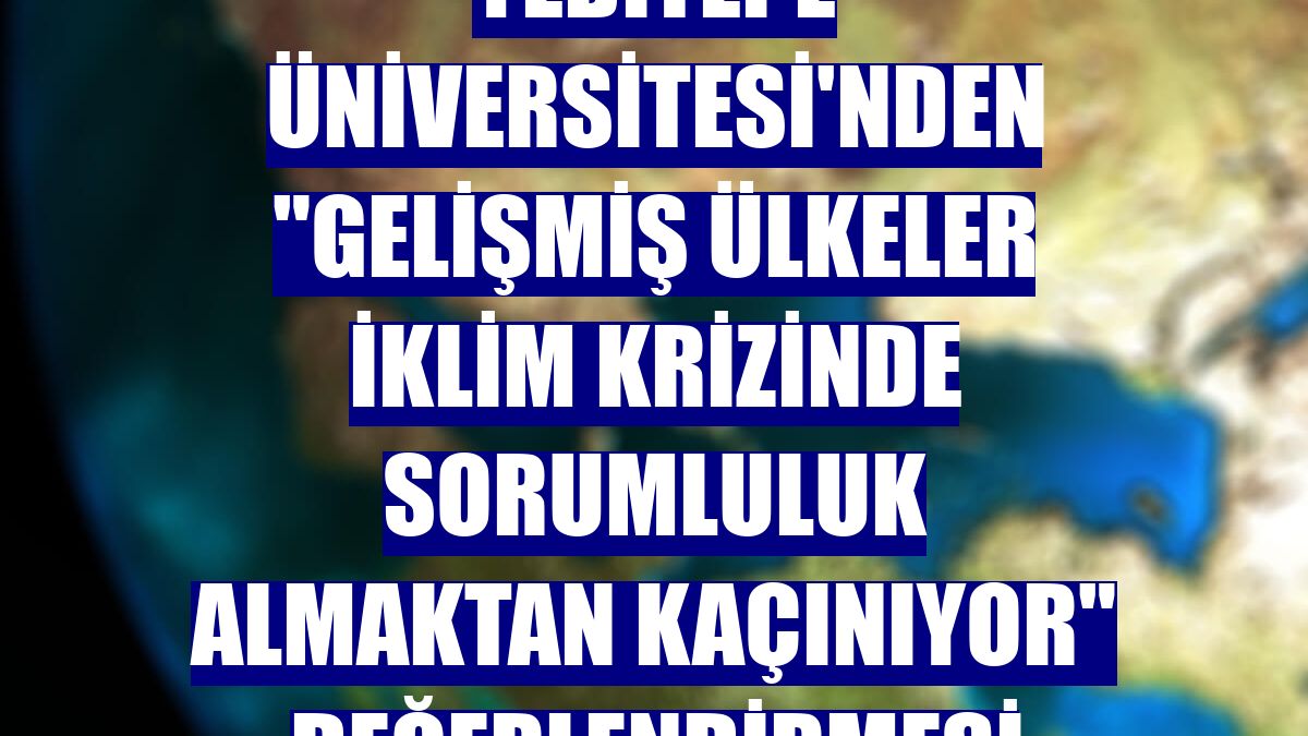 Yeditepe Üniversitesi'nden "gelişmiş ülkeler iklim krizinde sorumluluk almaktan kaçınıyor" değerlendirmesi
