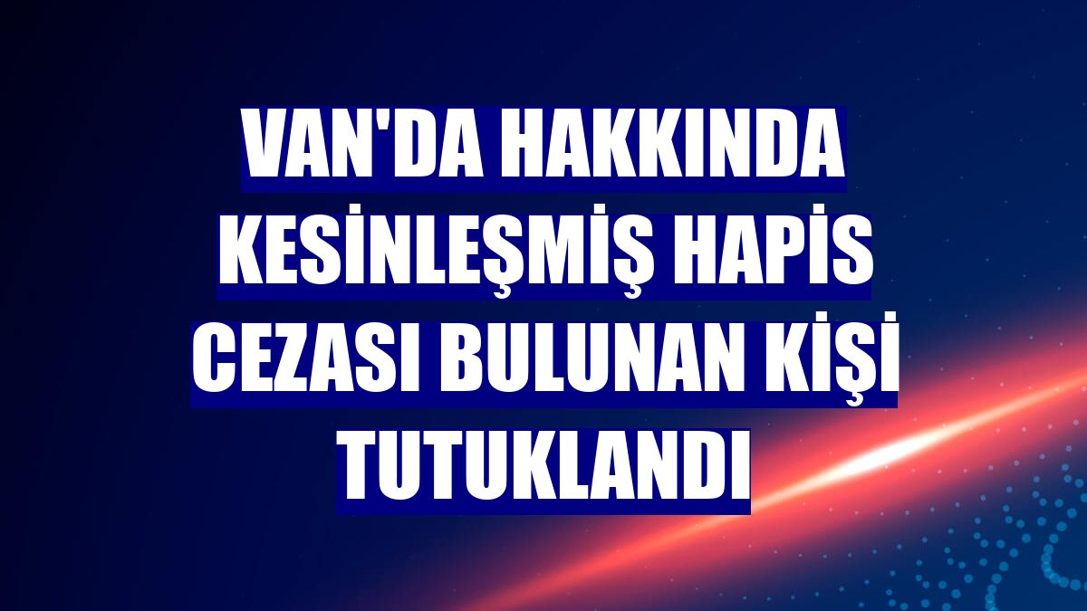 Van'da hakkında kesinleşmiş hapis cezası bulunan kişi tutuklandı