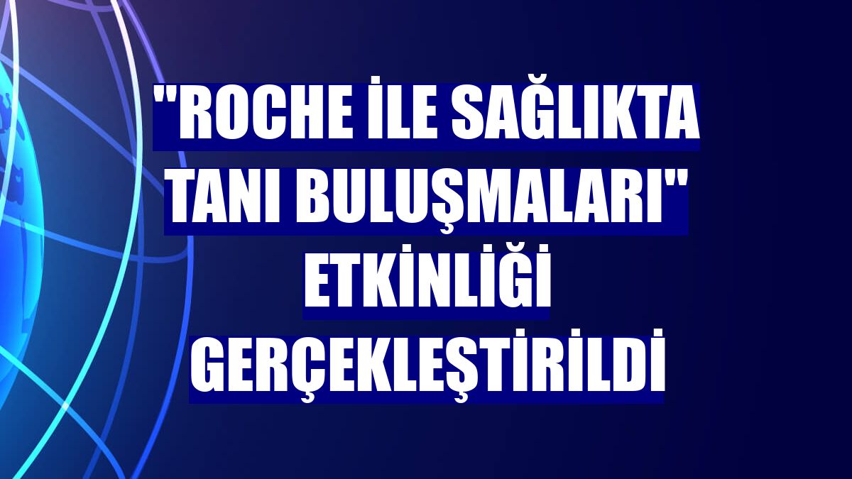 "Roche ile Sağlıkta Tanı Buluşmaları" etkinliği gerçekleştirildi