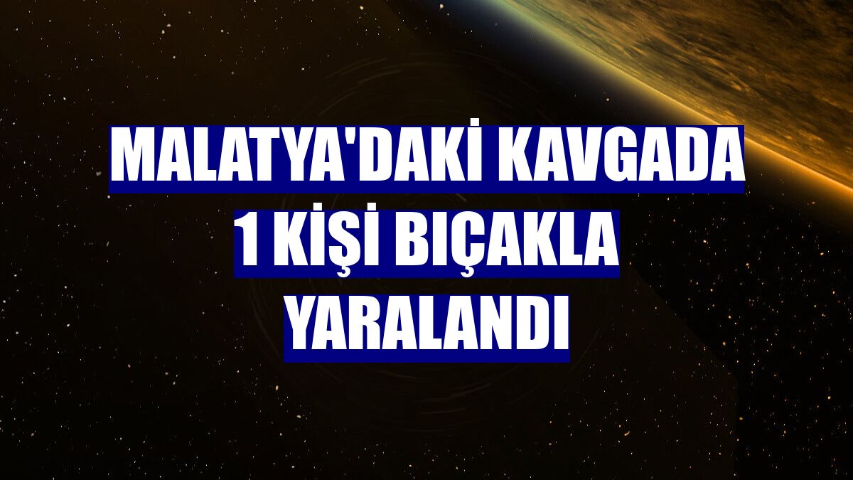 Malatya'daki kavgada 1 kişi bıçakla yaralandı