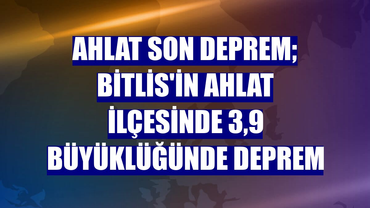Ahlat son deprem; Bitlis'in Ahlat ilçesinde 3,9 büyüklüğünde deprem