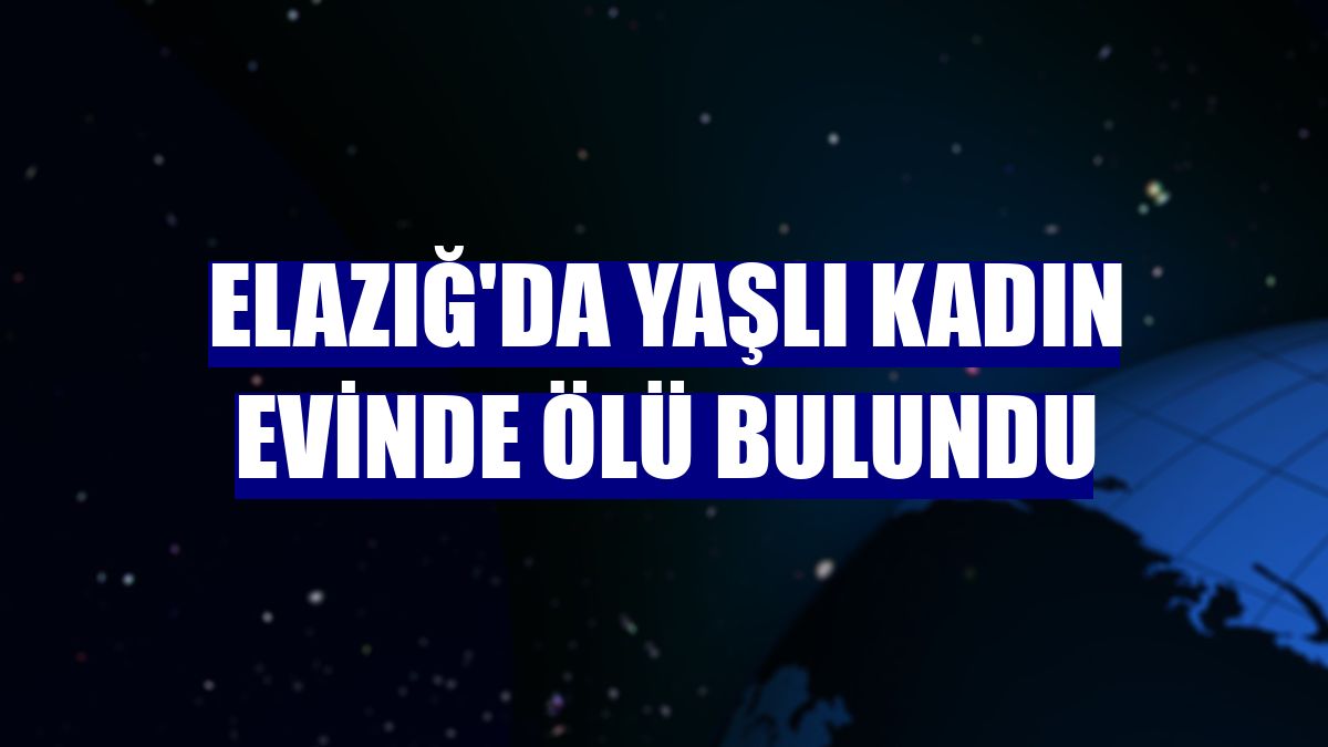 Elazığ'da yaşlı kadın evinde ölü bulundu