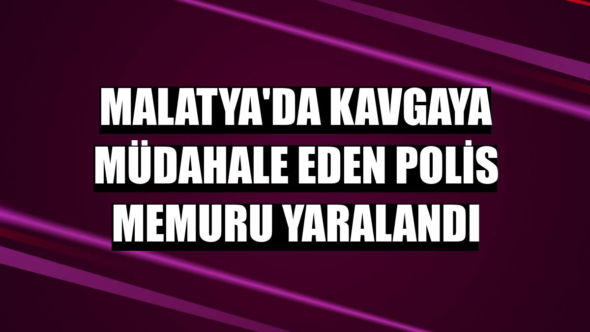 Malatya'da kavgaya müdahale eden polis memuru yaralandı